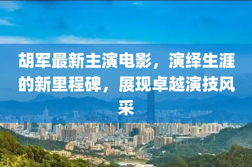胡军最新主演电影，演绎生涯的新里程碑，展现卓越演技风采