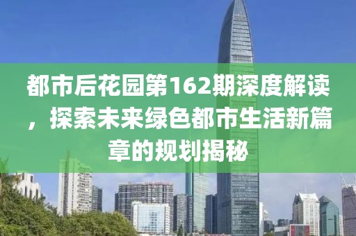 都市后花园第162期深度解读，探索未来绿色都市生活新篇章的规划揭秘