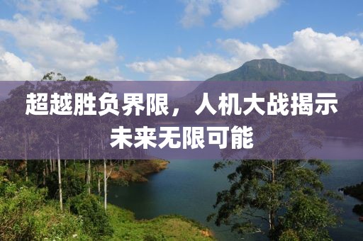 超越胜负界限，人机大战揭示未来无限可能