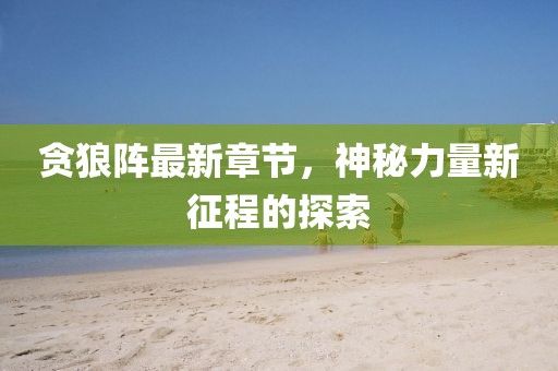 贪狼阵最新章节，神秘力量新征程的探索