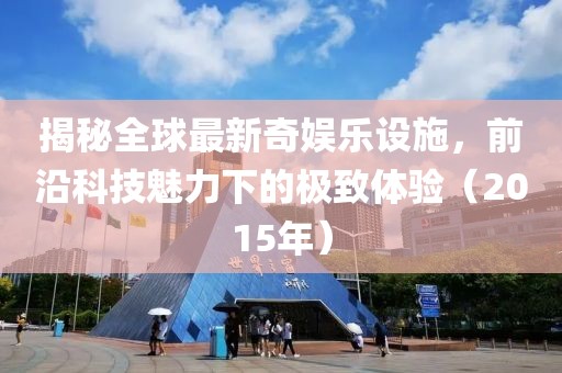 揭秘全球最新奇娱乐设施，前沿科技魅力下的极致体验（2015年）