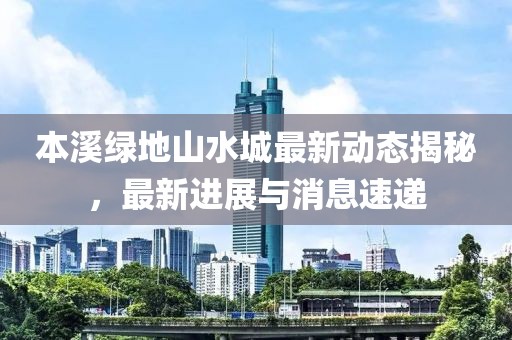 本溪绿地山水城最新动态揭秘，最新进展与消息速递