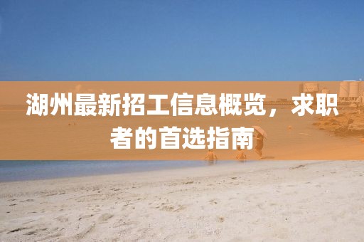 湖州最新招工信息概览，求职者的首选指南
