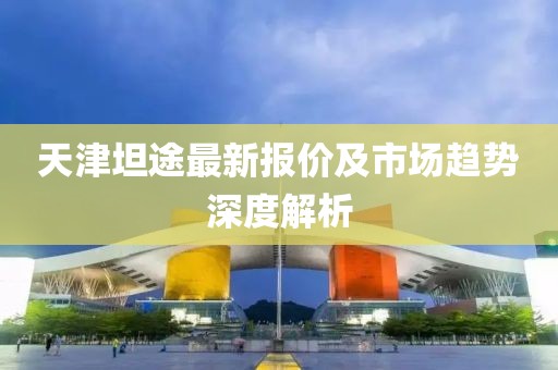 天津坦途最新报价及市场趋势深度解析
