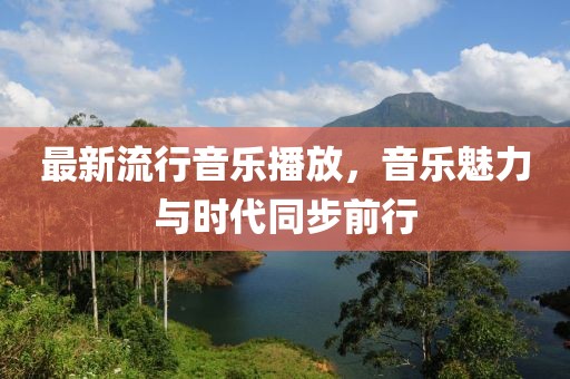 最新流行音乐播放，音乐魅力与时代同步前行