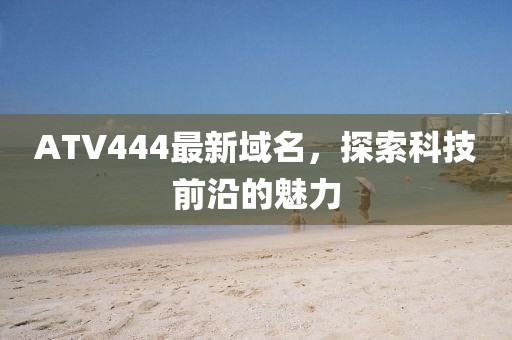 ATV444最新域名，探索科技前沿的魅力