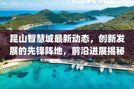 昆山智慧城最新动态，创新发展的先锋阵地，前沿进展揭秘