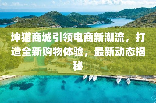坤猫商城引领电商新潮流，打造全新购物体验，最新动态揭秘