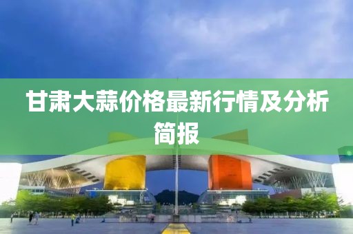 甘肃大蒜价格最新行情及分析简报