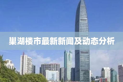巢湖楼市最新新闻及动态分析