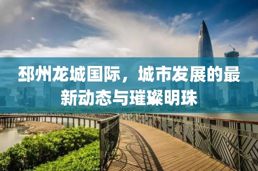 邳州龙城国际，城市发展的最新动态与璀璨明珠