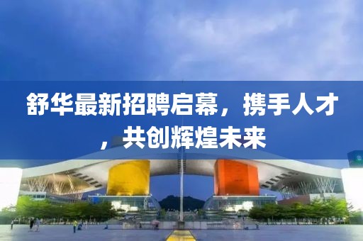 舒华最新招聘启幕，携手人才，共创辉煌未来