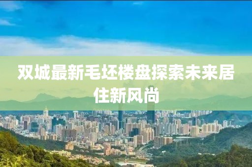 双城最新毛坯楼盘探索未来居住新风尚