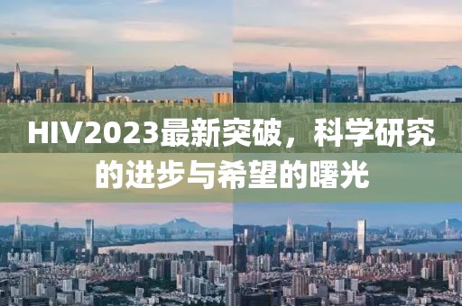 HIV2023最新突破，科学研究的进步与希望的曙光