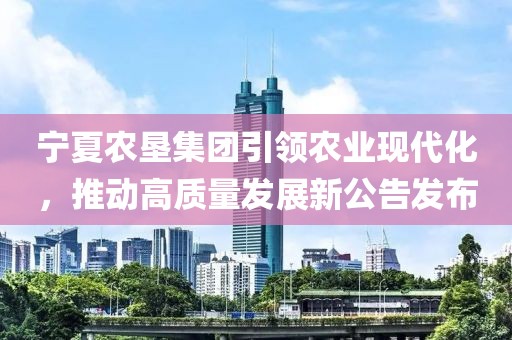 宁夏农垦集团引领农业现代化，推动高质量发展新公告发布