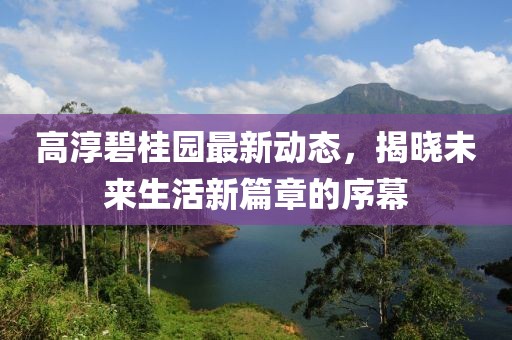 高淳碧桂园最新动态，揭晓未来生活新篇章的序幕
