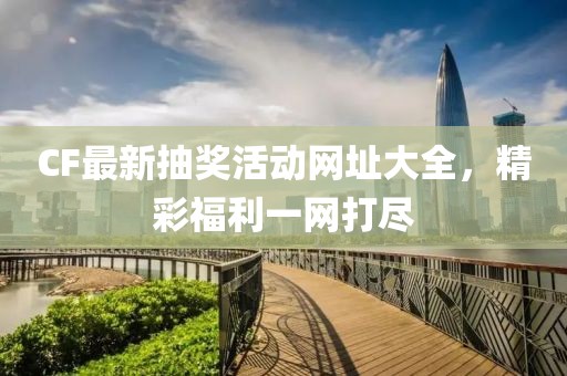 CF最新抽奖活动网址大全，精彩福利一网打尽