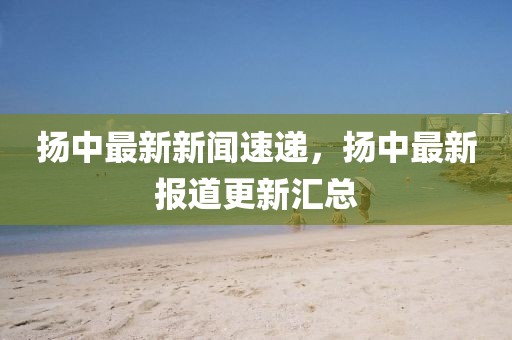 扬中最新新闻速递，扬中最新报道更新汇总