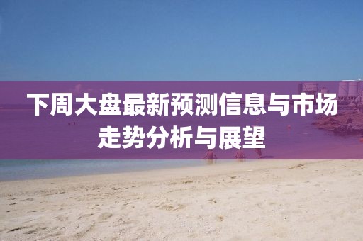 下周大盘最新预测信息与市场走势分析与展望