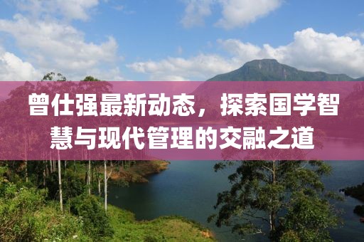 曾仕强最新动态，探索国学智慧与现代管理的交融之道