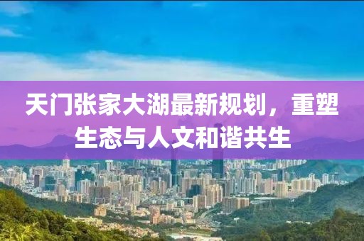 天门张家大湖最新规划，重塑生态与人文和谐共生