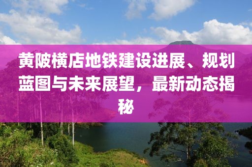 黄陂横店地铁建设进展、规划蓝图与未来展望，最新动态揭秘
