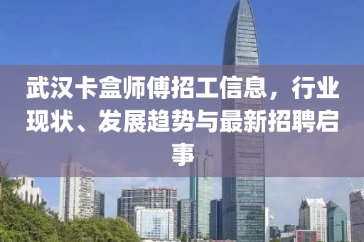 武汉卡盒师傅招工信息，行业现状、发展趋势与最新招聘启事