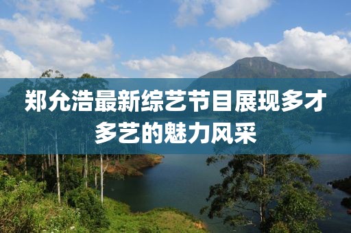 郑允浩最新综艺节目展现多才多艺的魅力风采