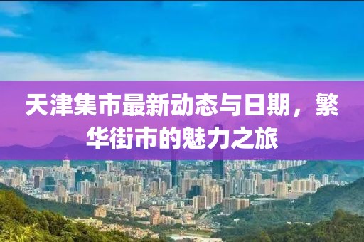 天津集市最新动态与日期，繁华街市的魅力之旅