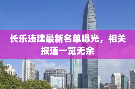 长乐违建最新名单曝光，相关报道一览无余