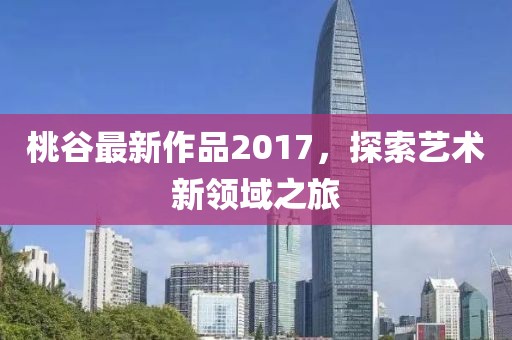 桃谷最新作品2017，探索艺术新领域之旅