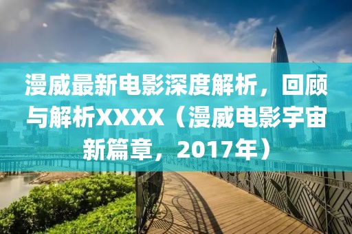 漫威最新电影深度解析，回顾与解析XXXX（漫威电影宇宙新篇章，2017年）