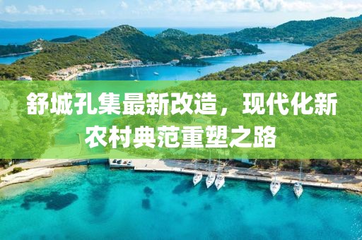 舒城孔集最新改造，现代化新农村典范重塑之路