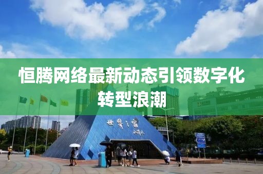 恒腾网络最新动态引领数字化转型浪潮