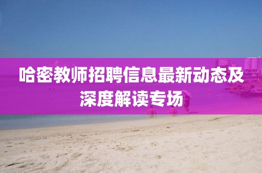 哈密教师招聘信息最新动态及深度解读专场