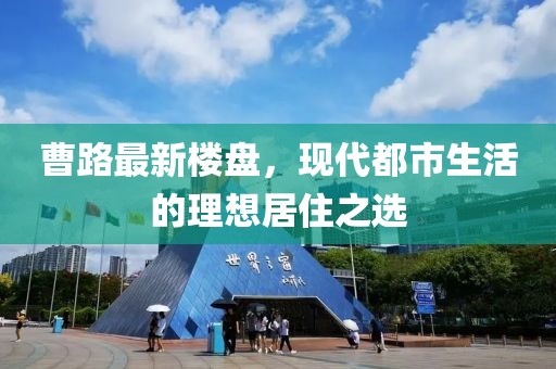 曹路最新楼盘，现代都市生活的理想居住之选