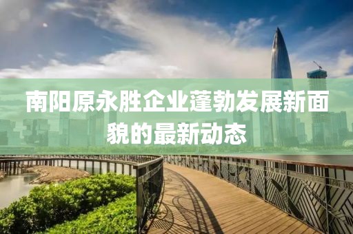 南阳原永胜企业蓬勃发展新面貌的最新动态