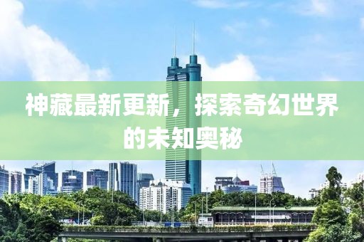 神藏最新更新，探索奇幻世界的未知奥秘