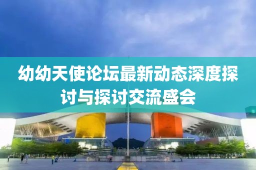 幼幼天使论坛最新动态深度探讨与探讨交流盛会