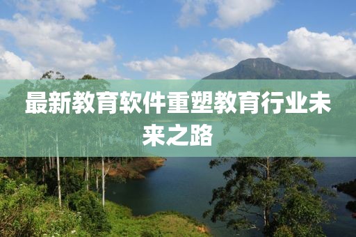 最新教育软件重塑教育行业未来之路