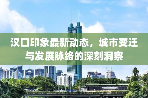 汉口印象最新动态，城市变迁与发展脉络的深刻洞察