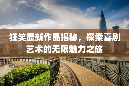 狂笑最新作品揭秘，探索喜剧艺术的无限魅力之旅