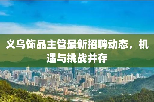 义乌饰品主管最新招聘动态，机遇与挑战并存