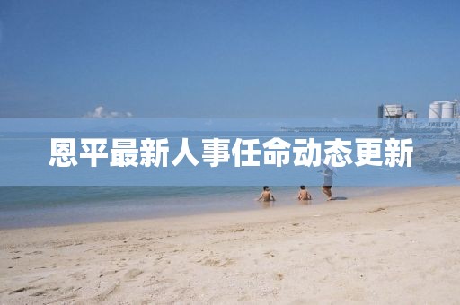 恩平最新人事任命动态更新