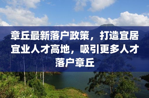章丘最新落户政策，打造宜居宜业人才高地，吸引更多人才落户章丘