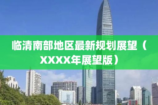 临清南部地区最新规划展望（XXXX年展望版）