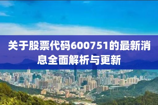 关于股票代码600751的最新消息全面解析与更新