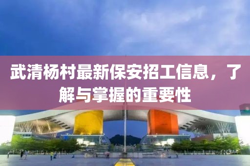 武清杨村最新保安招工信息，了解与掌握的重要性