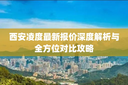 西安凌度最新报价深度解析与全方位对比攻略