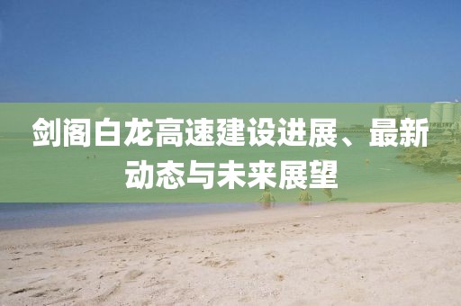 剑阁白龙高速建设进展、最新动态与未来展望